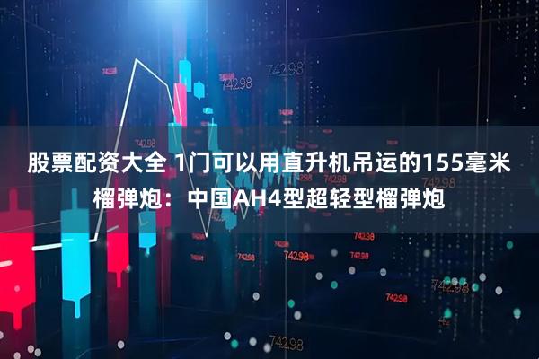 股票配资大全 1门可以用直升机吊运的155毫米榴弹炮:中国AH4型超轻型榴弹炮