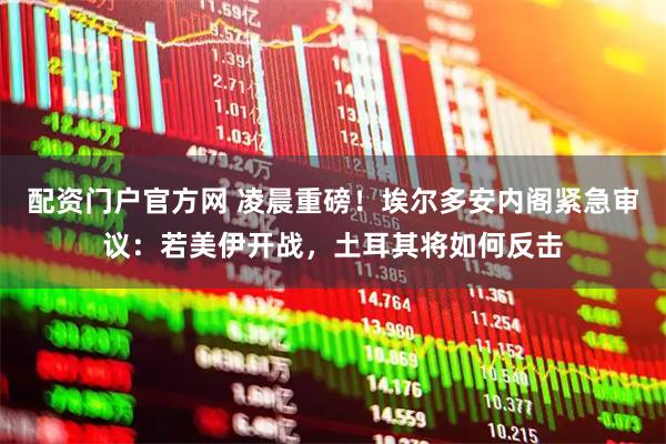 配资门户官方网 凌晨重磅！埃尔多安内阁紧急审议：若美伊开战，土耳其将如何反击