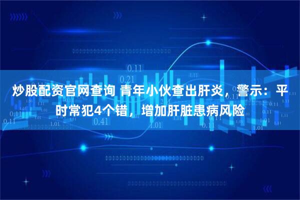 炒股配资官网查询 青年小伙查出肝炎，警示：平时常犯4个错，增加肝脏患病风险