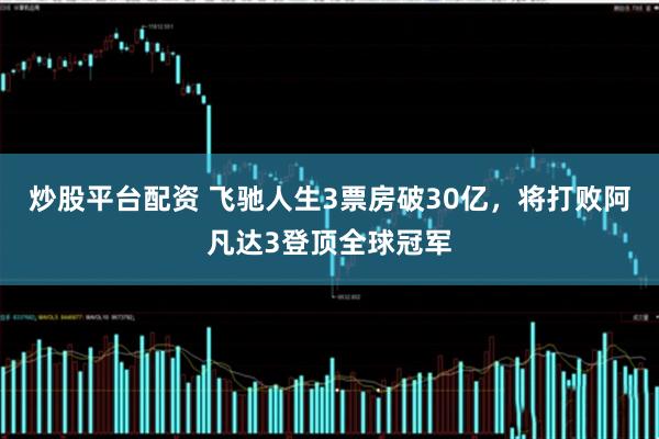 炒股平台配资 飞驰人生3票房破30亿，将打败阿凡达3登顶全球冠军
