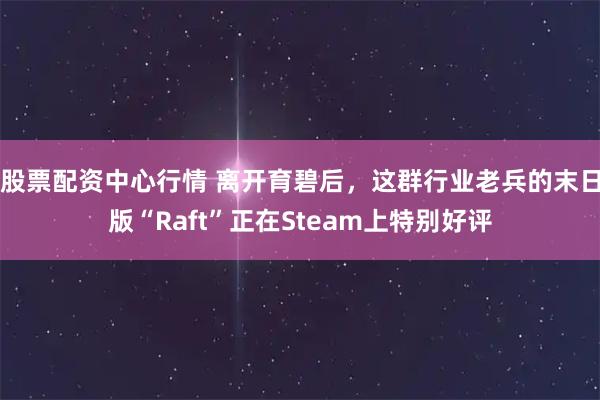 股票配资中心行情 离开育碧后,这群行业老兵的末日版“Raft”正在Steam上特别好评