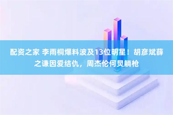 配资之家 李雨桐爆料波及13位明星!胡彦斌薛之谦因爱结仇,周杰伦何炅躺枪