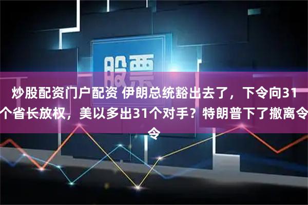 炒股配资门户配资 伊朗总统豁出去了，下令向31个省长放权，美以多出31个对手？特朗普下了撤离令