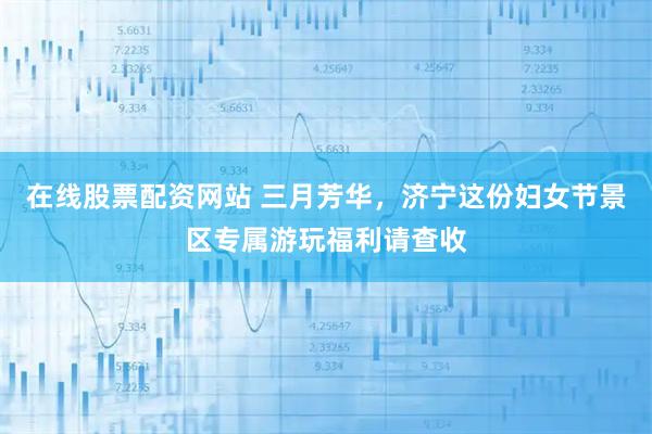 在线股票配资网站 三月芳华，济宁这份妇女节景区专属游玩福利请查收