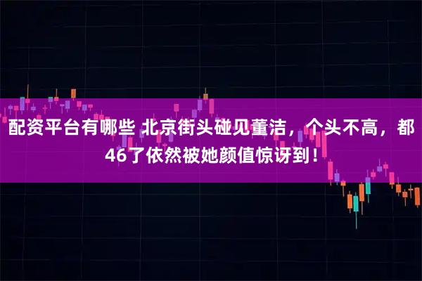 配资平台有哪些 北京街头碰见董洁,个头不高,都46了依然被她颜值惊讶到!