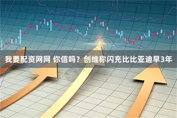 我要配资网网 你信吗?创维称闪充比比亚迪早3年