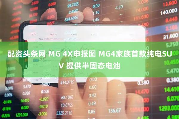 配资头条网 MG 4X申报图 MG4家族首款纯电SUV 提供半固态电池
