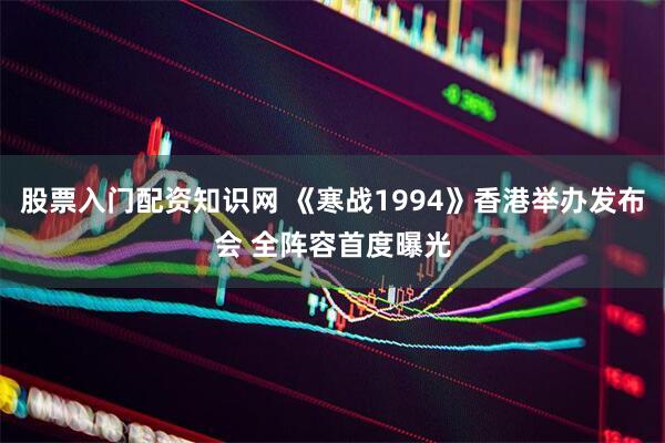 股票入门配资知识网 《寒战1994》香港举办发布会 全阵容首度曝光