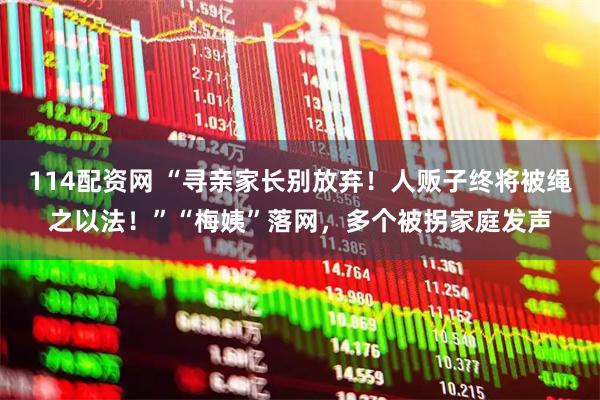 114配资网 “寻亲家长别放弃!人贩子终将被绳之以法!”“梅姨”落网,多个被拐家庭发声