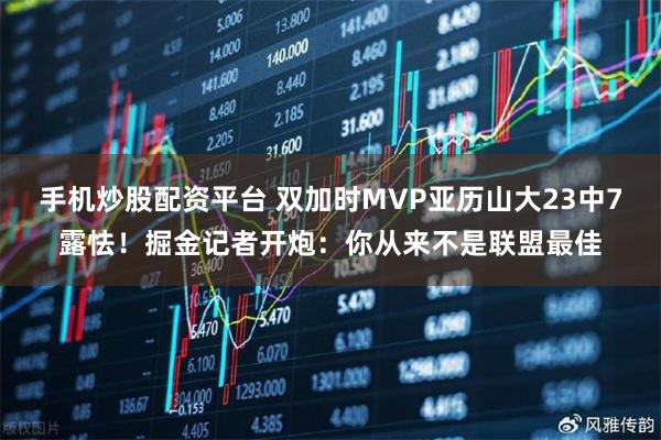 手机炒股配资平台 双加时MVP亚历山大23中7露怯！掘金记者开炮：你从来不是联盟最佳