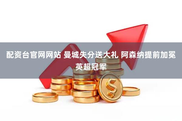 配资台官网网站 曼城失分送大礼 阿森纳提前加冕英超冠军