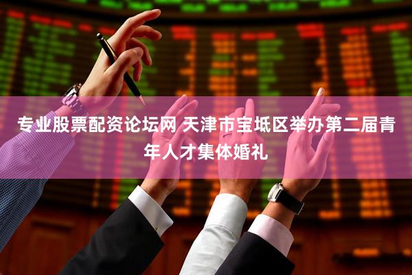 专业股票配资论坛网 天津市宝坻区举办第二届青年人才集体婚礼