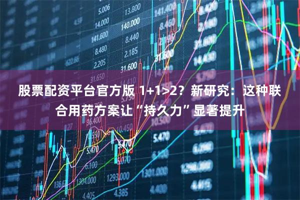 股票配资平台官方版 1+1>2？新研究：这种联合用药方案让“持久力”显著提升